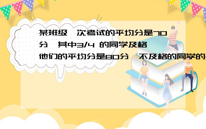 某班级一次考试的平均分是70分,其中3/4 的同学及格,他们的平均分是80分,不及格的同学的平均分是()