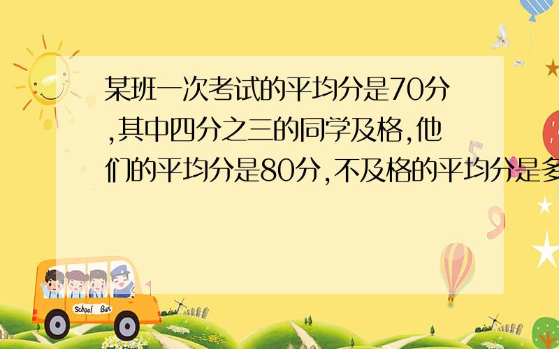 某班一次考试的平均分是70分,其中四分之三的同学及格,他们的平均分是80分,不及格的平均分是多少分?