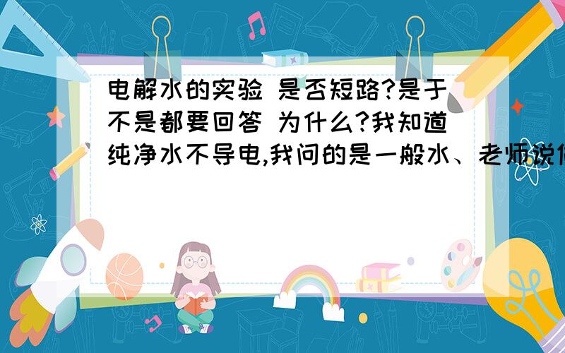 电解水的实验 是否短路?是于不是都要回答 为什么?我知道纯净水不导电,我问的是一般水、老师说做实验时还可以加点什么东西我问老师老师说那个电极是石墨,所以不短路,什么意思?