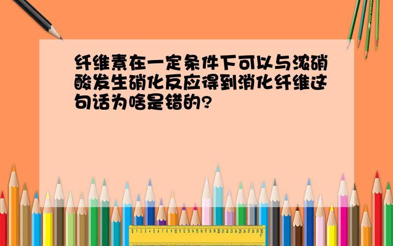 纤维素在一定条件下可以与浓硝酸发生硝化反应得到消化纤维这句话为啥是错的?