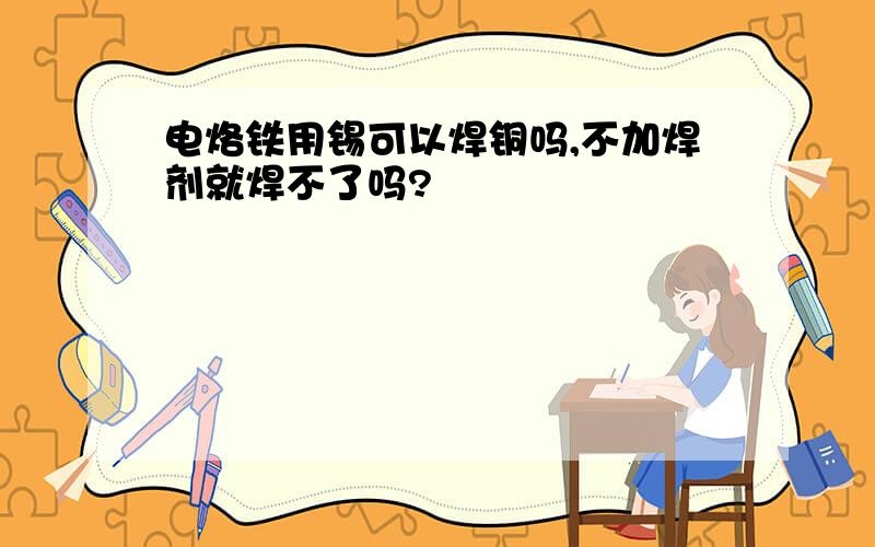 电烙铁用锡可以焊铜吗,不加焊剂就焊不了吗?