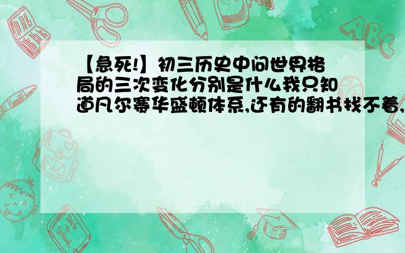 【急死!】初三历史中问世界格局的三次变化分别是什么我只知道凡尔赛华盛顿体系,还有的翻书找不着,大哥大姐帮帮咱吧,明天期末考.顺便还想问下,考试热点有什么