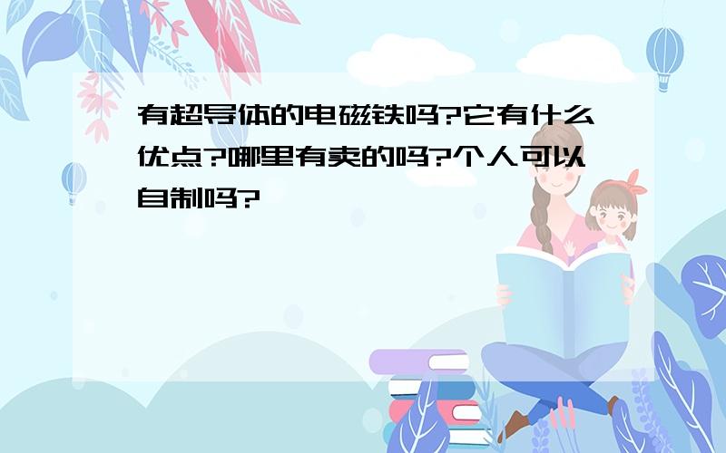 有超导体的电磁铁吗?它有什么优点?哪里有卖的吗?个人可以自制吗?