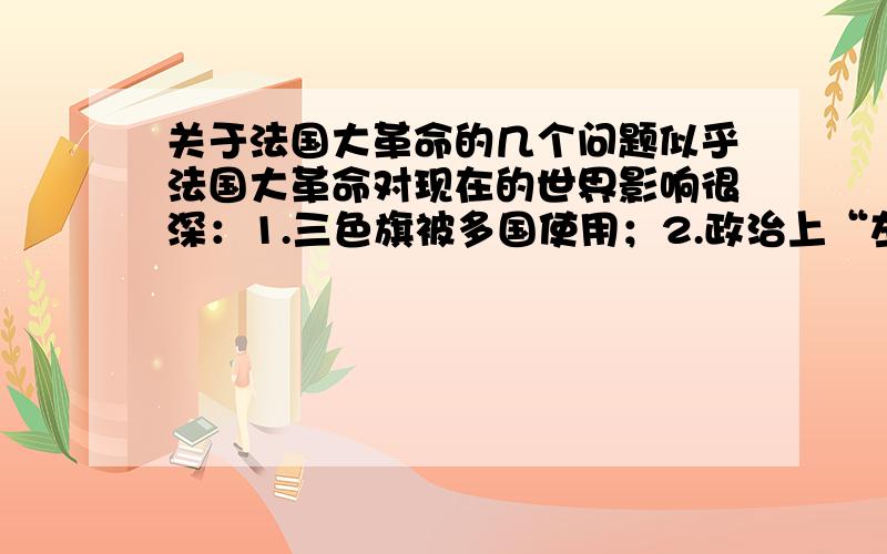 关于法国大革命的几个问题似乎法国大革命对现在的世界影响很深：1.三色旗被多国使用；2.政治上“左”“右”说法起源于此3.恐怖主义的渊源可追溯到罗伯斯庇尔的恐怖政策!