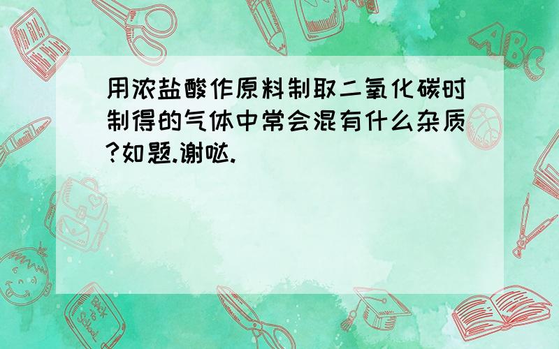 用浓盐酸作原料制取二氧化碳时制得的气体中常会混有什么杂质?如题.谢哒.