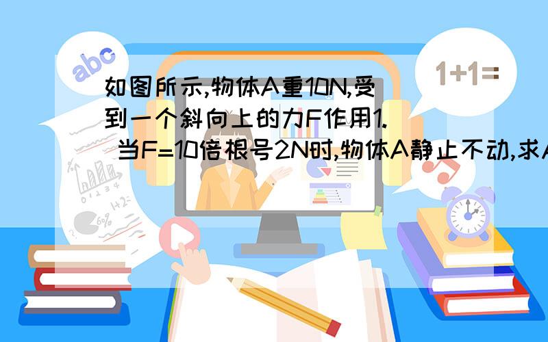 如图所示,物体A重10N,受到一个斜向上的力F作用1.  当F=10倍根号2N时,物体A静止不动,求A受到的摩擦力.2.  当F=20倍根号2N时,A正好沿竖墙壁匀速上滑,求A与墙壁间的滑动摩擦因数求正确解答，谢谢