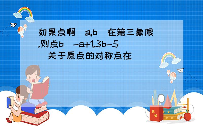 如果点啊（a,b）在第三象限,则点b（-a+1,3b-5）关于原点的对称点在