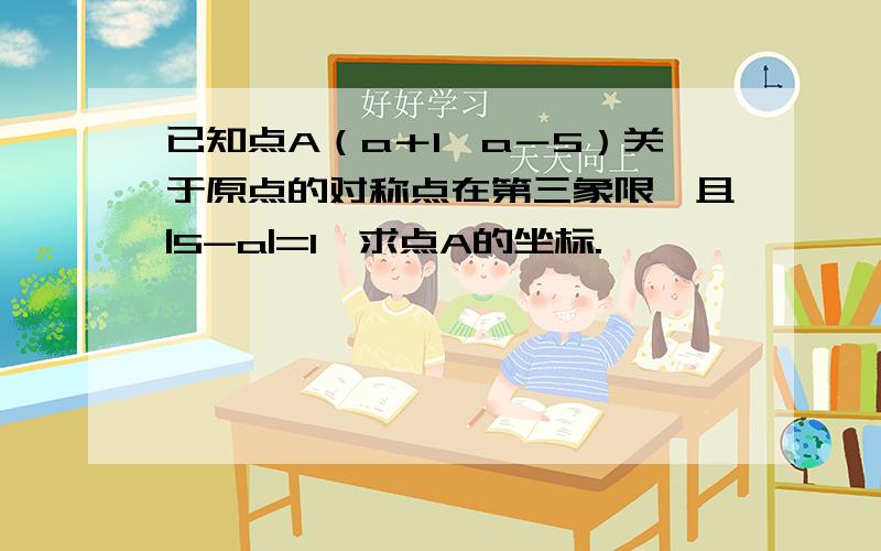 已知点A（a＋1,a－5）关于原点的对称点在第三象限,且|5-a|=1,求点A的坐标.