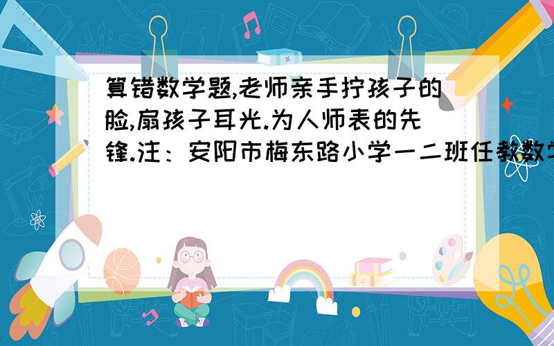 算错数学题,老师亲手拧孩子的脸,扇孩子耳光.为人师表的先锋.注：安阳市梅东路小学一二班任教数学老师