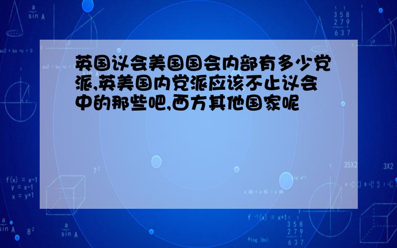 英国议会美国国会内部有多少党派,英美国内党派应该不止议会中的那些吧,西方其他国家呢