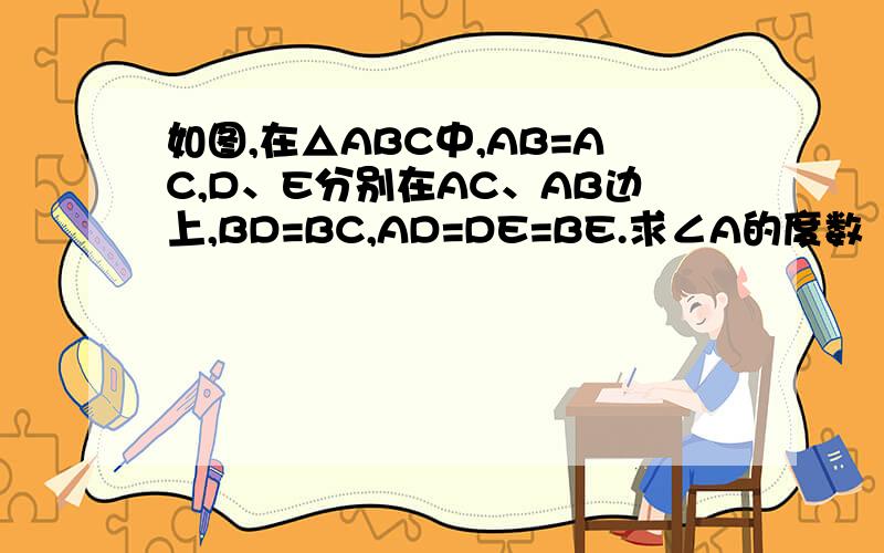 如图,在△ABC中,AB=AC,D、E分别在AC、AB边上,BD=BC,AD=DE=BE.求∠A的度数