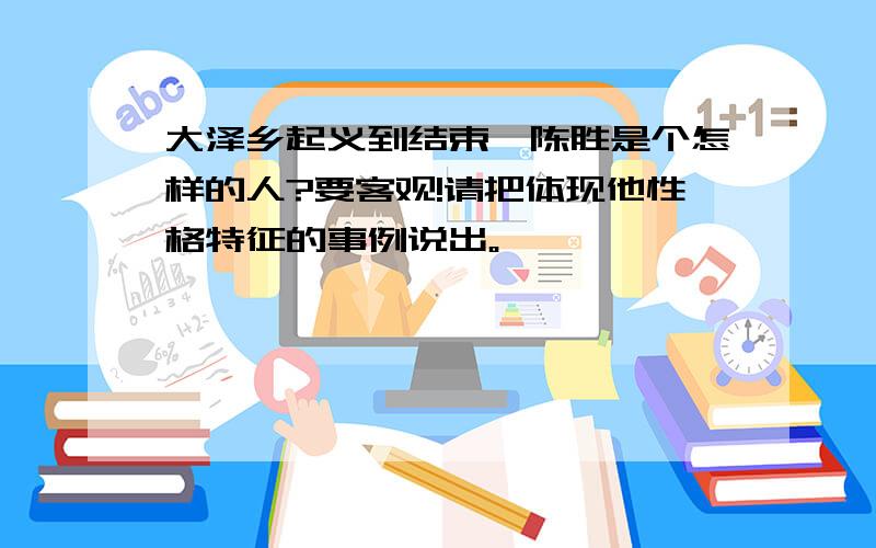 大泽乡起义到结束,陈胜是个怎样的人?要客观!请把体现他性格特征的事例说出。