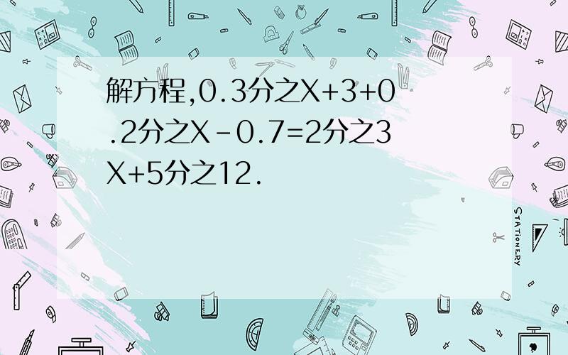 解方程,0.3分之X+3+0.2分之X-0.7=2分之3X+5分之12.