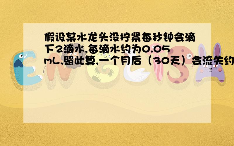 假设某水龙头没拧紧每秒钟会滴下2滴水,每滴水约为0.05mL,照此算,一个月后（30天）会流失约多少kg的水?水的密度为常温密度.