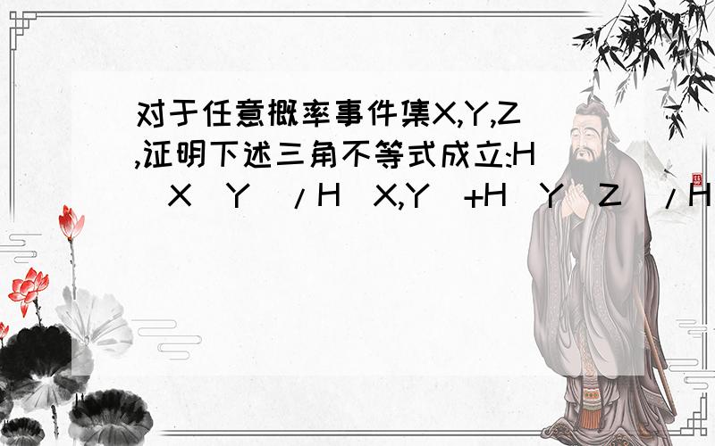 对于任意概率事件集X,Y,Z,证明下述三角不等式成立:H(X|Y)/H(X,Y)+H(Y|Z)/H(Y,Z)>=H(X|Z)/H(X,Z).其中H(x)为事件集的信息熵函数.请学过信息论的大师来做吧。