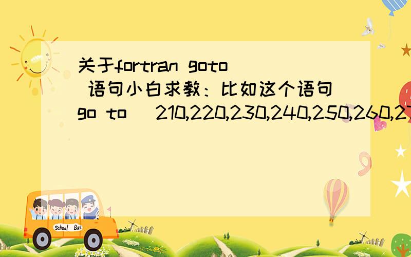 关于fortran goto 语句小白求教：比如这个语句go to (210,220,230,240,250,260,270,280),2逗号后面的数字“2”表示什么意思?