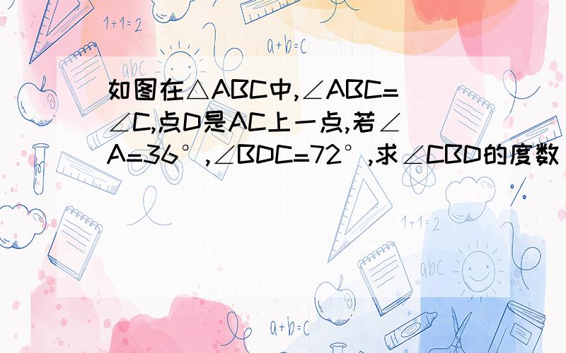 如图在△ABC中,∠ABC=∠C,点D是AC上一点,若∠A=36°,∠BDC=72°,求∠CBD的度数