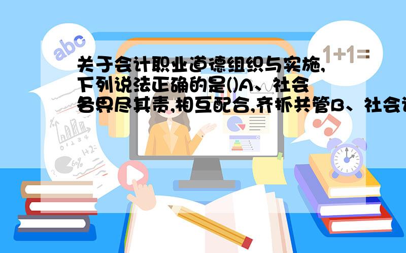 关于会计职业道德组织与实施,下列说法正确的是()A、社会各界尽其责,相互配合,齐抓共管B、社会论监督,形成良好的社会氛围C、财政、税务、工商和审计等部门组织和推动会计职业道德建设