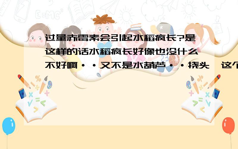 过量赤霉素会引起水稻疯长?是这样的话水稻疯长好像也没什么不好啊··又不是水葫芦··挠头,这个,为什么会引起呢?求教··