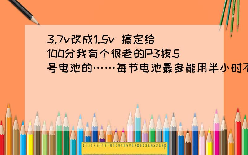 3.7v改成1.5v 搞定给100分我有个很老的P3按5号电池的……每节电池最多能用半小时不想直接串联电阻,求电路,