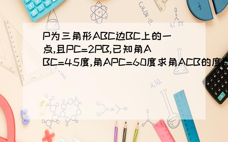 P为三角形ABC边BC上的一点,且PC=2PB,已知角ABC=45度,角APC=60度求角ACB的度数