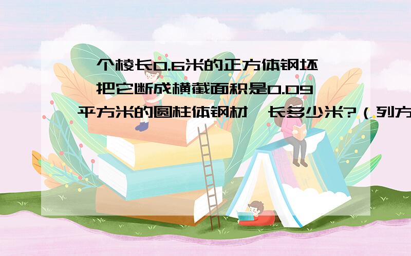 一个棱长0.6米的正方体钢坯,把它断成横截面积是0.09平方米的圆柱体钢材,长多少米?（列方程解.）