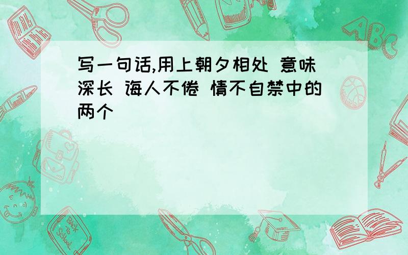 写一句话,用上朝夕相处 意味深长 诲人不倦 情不自禁中的两个