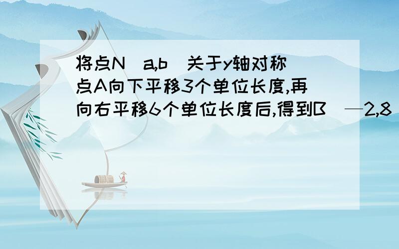 将点N(a,b)关于y轴对称点A向下平移3个单位长度,再向右平移6个单位长度后,得到B（—2,8）,则N的坐标为