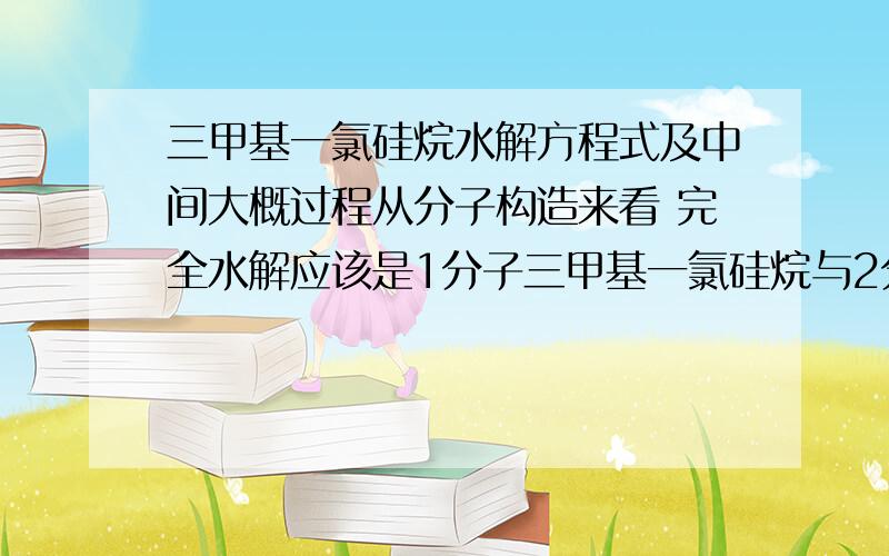 三甲基一氯硅烷水解方程式及中间大概过程从分子构造来看 完全水解应该是1分子三甲基一氯硅烷与2分子水 产物是3甲烷 1二氧化硅和1氯化氢但也有可能终止在低级的二甲基环体硅氧烷