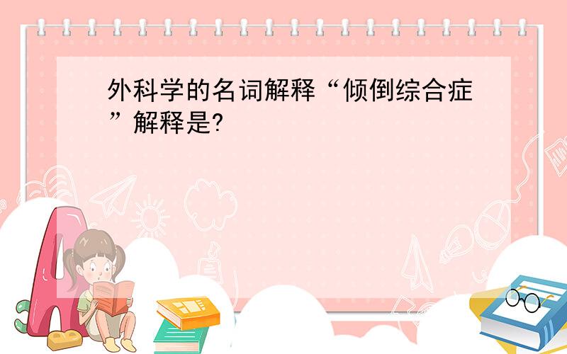 外科学的名词解释“倾倒综合症”解释是?