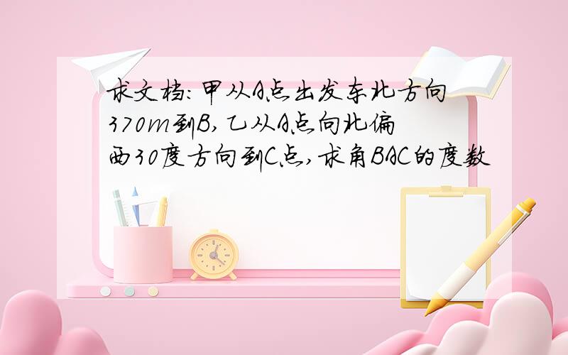 求文档:甲从A点出发东北方向370m到B,乙从A点向北偏西30度方向到C点,求角BAC的度数