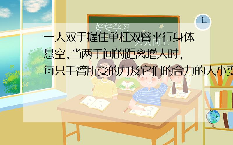 一人双手握住单杠双臂平行身体悬空,当两手间的距离增大时,每只手臂所受的力及它们的合力的大小变化情况