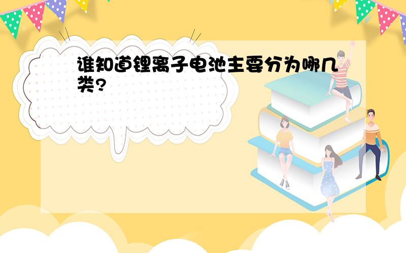 谁知道锂离子电池主要分为哪几类?