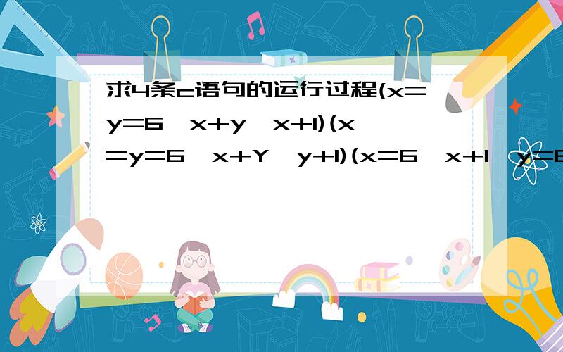 求4条c语句的运行过程(x=y=6,x+y,x+1)(x=y=6,x+Y,y+1)(x=6,x+1,y=6,x+y)(y=6,y+1,x=y,x+1)(x=y=6,x+y,x+1)(x=y=6,x+Y,y+1)(x=6,x+1,y=6,x+y)(y=6,y+1,x=y,x+1)多打了个字- -|