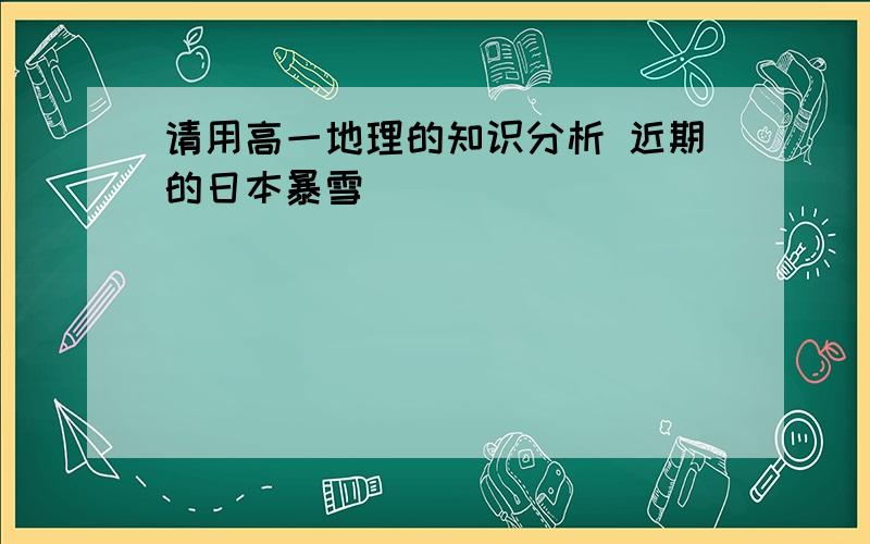 请用高一地理的知识分析 近期的日本暴雪