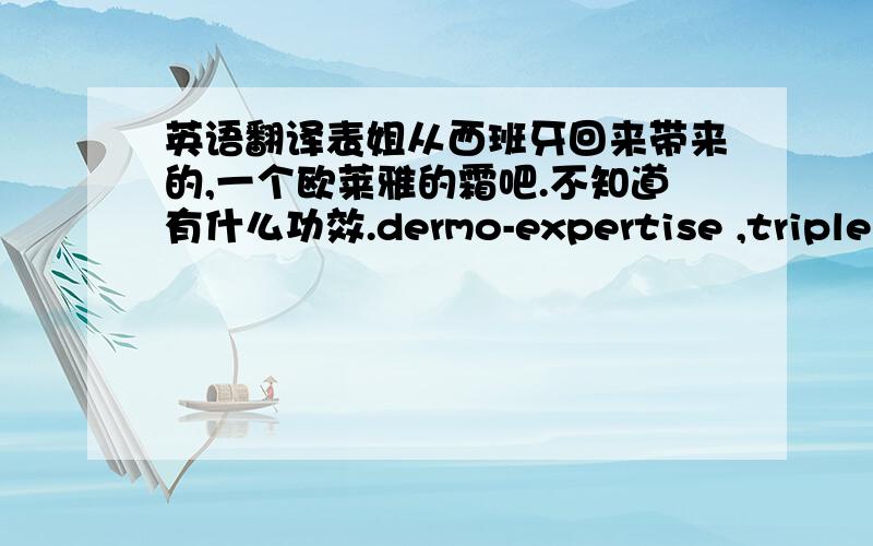 英语翻译表姐从西班牙回来带来的,一个欧莱雅的霜吧.不知道有什么功效.dermo-expertise ,triple activa dÍa,pieles normales o mixtas,Se utiliza diariamente por la mañana y/o noche en el rostro ycuello.evitar el co