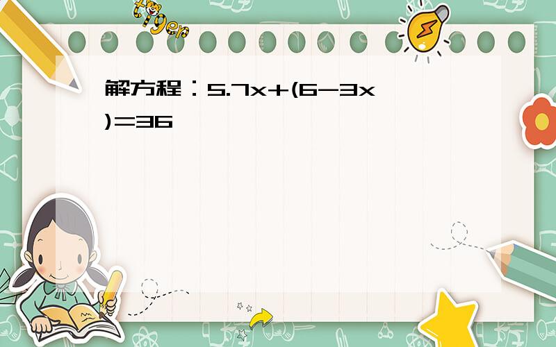 解方程：5.7x+(6-3x)=36