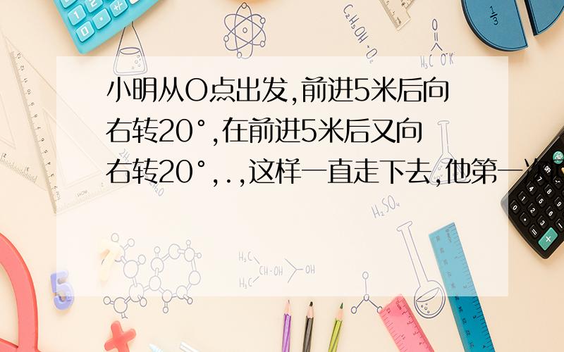 小明从O点出发,前进5米后向右转20°,在前进5米后又向右转20°,.,这样一直走下去,他第一次回到出