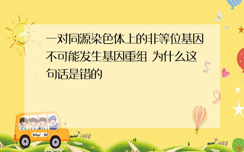 一对同源染色体上的非等位基因不可能发生基因重组 为什么这句话是错的