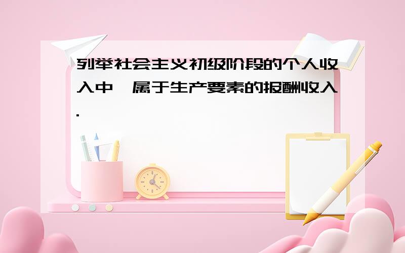 列举社会主义初级阶段的个人收入中,属于生产要素的报酬收入.