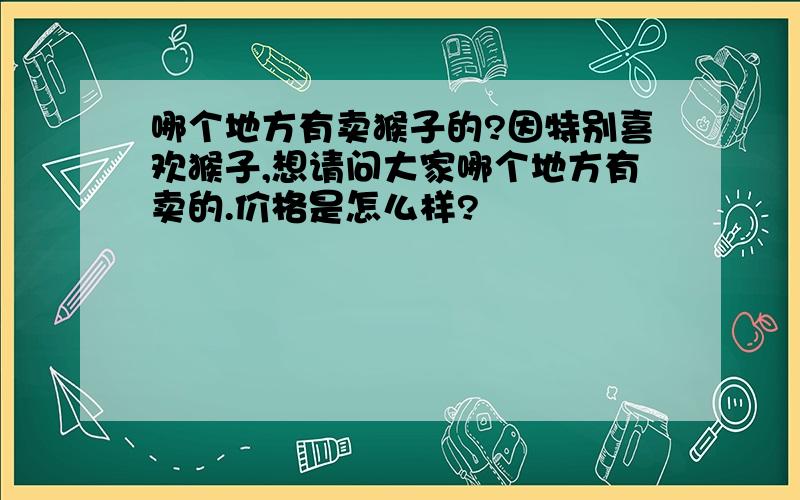 哪个地方有卖猴子的?因特别喜欢猴子,想请问大家哪个地方有卖的.价格是怎么样?