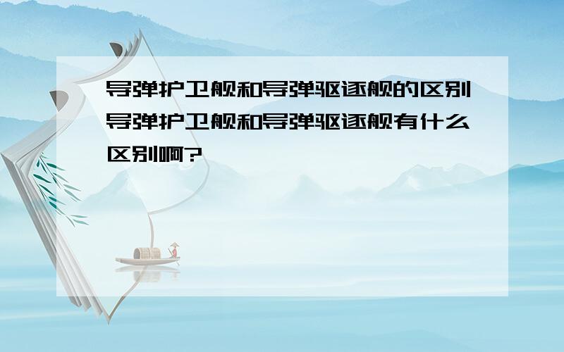 导弹护卫舰和导弹驱逐舰的区别导弹护卫舰和导弹驱逐舰有什么区别啊?