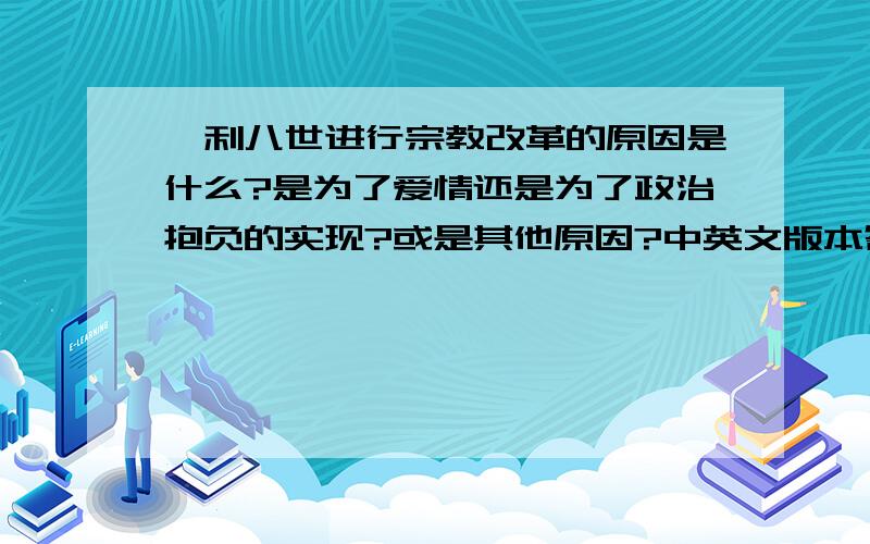 亨利八世进行宗教改革的原因是什么?是为了爱情还是为了政治抱负的实现?或是其他原因?中英文版本答案皆可!