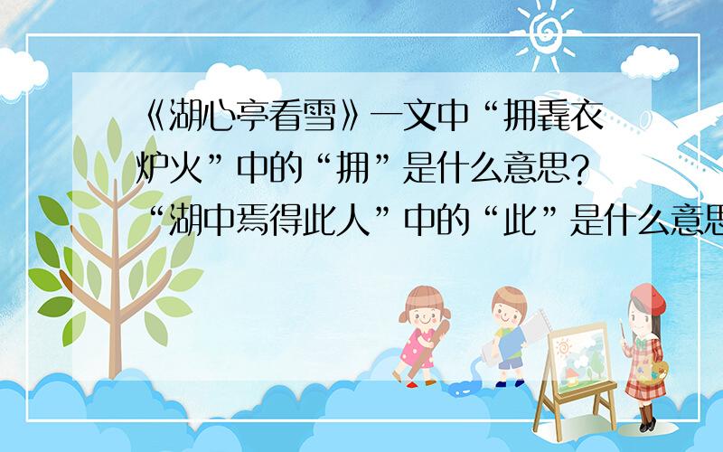 《湖心亭看雪》一文中“拥毳衣炉火”中的“拥”是什么意思?“湖中焉得此人”中的“此”是什么意思?“大喜曰”中的“大”和“喜”分别是什么意思?