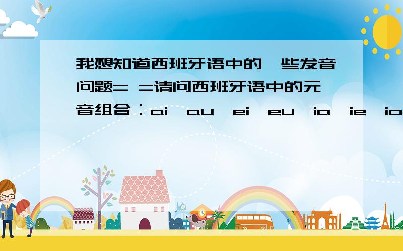 我想知道西班牙语中的一些发音问题= =请问西班牙语中的元音组合：ai,au,ei,eu,ia,ie,io,iu,oi,ou,ua,ue,ui,uo,iai,iei,uai,uei,ay,ey,oy,uy 这些的发音……好吧我知道这个有点多...OJZ哪位大人知道的就好心告