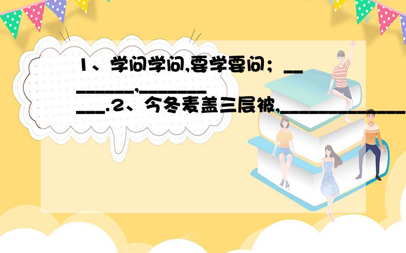 1、学问学问,要学要问；________,__________.2、今冬麦盖三层被,_____________.3、对待同志要像春天般