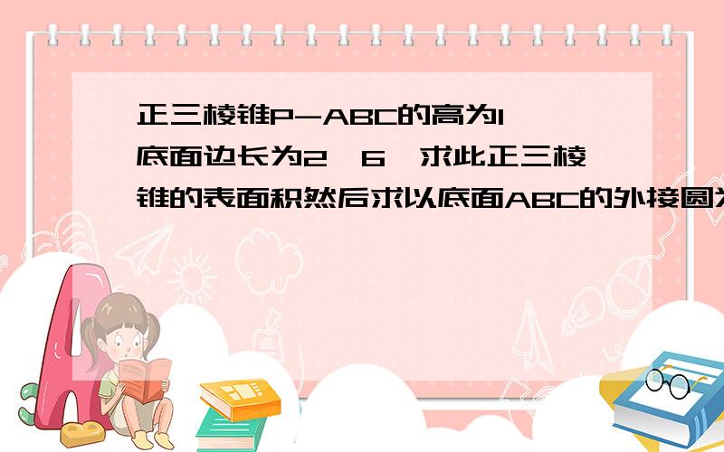 正三棱锥P-ABC的高为1,底面边长为2√6,求此正三棱锥的表面积然后求以底面ABC的外接圆为底面,以正三棱锥P-ABC的高为高的圆锥的体积