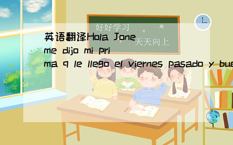 英语翻译Hola Jone me dijo mi prima q le llego el viernes pasado y buenoyo creo q veo a Victoria en da 28 espero s q se lo entrego besos