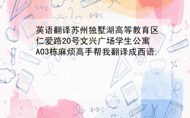 英语翻译苏州独墅湖高等教育区仁爱路20号文兴广场学生公寓A03栋麻烦高手帮我翻译成西语,