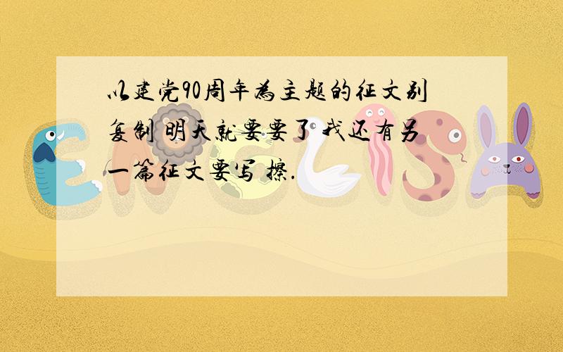 以建党90周年为主题的征文别复制 明天就要要了 我还有另一篇征文要写 擦.